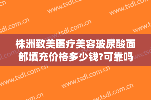 株洲致美医疗美容玻尿酸面部填充价格多少钱?可靠吗?(面部注射玻尿酸多少钱)