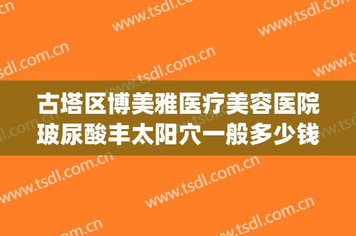 古塔区博美雅医疗美容医院玻尿酸丰太阳穴一般多少钱?怎么样?(博美整形医院地址)