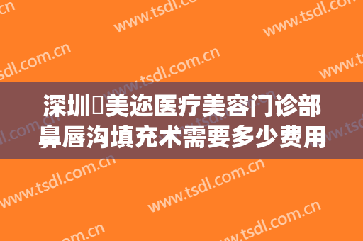 深圳蒳美迩医疗美容门诊部鼻唇沟填充术需要多少费用?贵不贵?(深圳蒳美迩医疗美容门诊部优惠)
