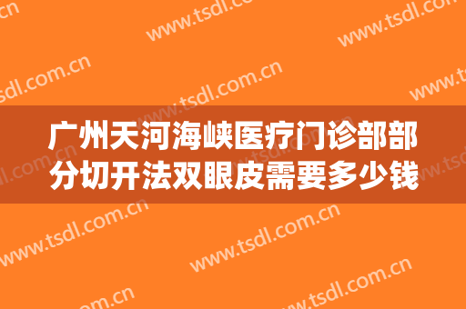 广州天河海峡医疗门诊部部分切开法双眼皮需要多少钱?好不好?(海峡整形医院割双眼皮多少钱)