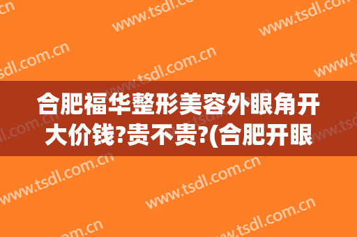 合肥福华整形美容外眼角开大价钱?贵不贵?(合肥开眼角多少钱)