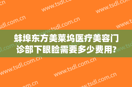 蚌埠东方美莱坞医疗美容门诊部下眼睑需要多少费用?贵不贵?(蚌埠市美莱坞医院怎么样)