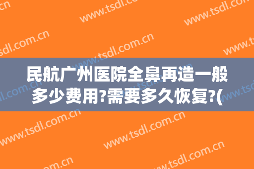 民航广州医院全鼻再造一般多少费用?需要多久恢复?(鼻子再造术大约多少钱)