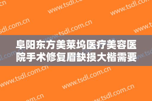 阜阳东方美莱坞医疗美容医院手术修复眉缺损大楷需要多少费用?多长时间恢复?