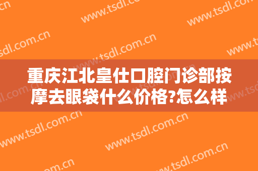 重庆江北皇仕口腔门诊部按摩去眼袋什么价格?怎么样?