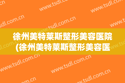 徐州美特莱斯整形美容医院(徐州美特莱斯整形美容医院价格)