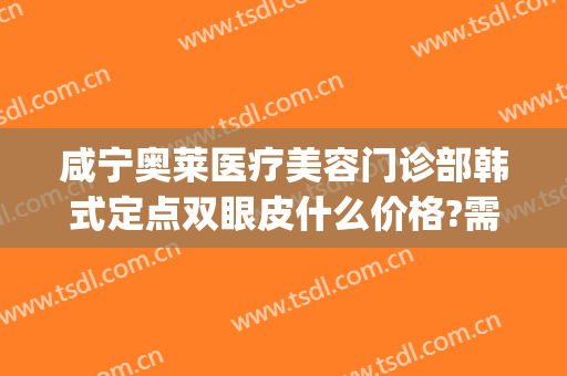 咸宁奥莱医疗美容门诊部韩式定点双眼皮什么价格?需要多久恢复?(咸宁奥莱医疗美容医院电话)