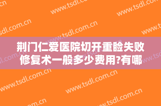 荆门仁爱医院切开重睑失败修复术一般多少费用?有哪些优势?