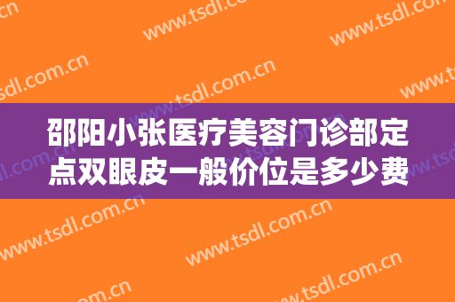 邵阳小张医疗美容门诊部定点双眼皮一般价位是多少费用?贵不贵?(邵阳中心医院割双眼皮)