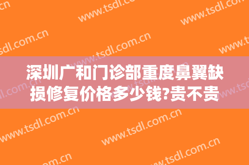 深圳广和门诊部重度鼻翼缺损修复价格多少钱?贵不贵?(广州鼻子修复三甲医院医生)