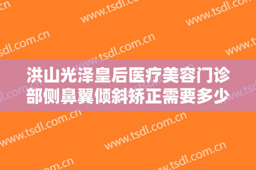 洪山光泽皇后医疗美容门诊部侧鼻翼倾斜矫正需要多少钱?效果怎么样?