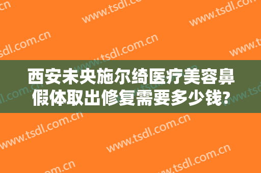 西安未央施尔绮医疗美容鼻假体取出修复需要多少钱?多长时间恢复?