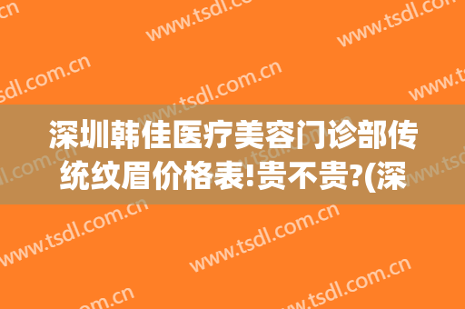 深圳韩佳医疗美容门诊部传统纹眉价格表!贵不贵?(深圳韩佳医疗美容门诊部传统纹眉价格表!贵不贵呀)