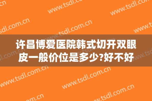 许昌博爱医院韩式切开双眼皮一般价位是多少?好不好?(博爱整形双眼皮)