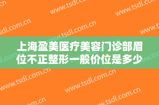 上海盈美医疗美容门诊部眉位不正整形一般价位是多少费用?需要多久恢复?