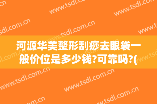 河源华美整形刮痧去眼袋一般价位是多少钱?可靠吗?(河源哪里有激光祛斑)