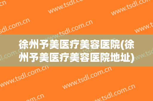 徐州予美医疗美容医院(徐州予美医疗美容医院地址)