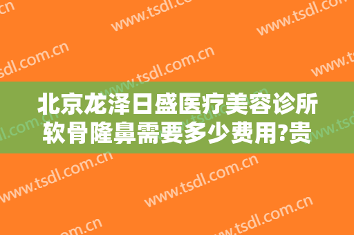 北京龙泽日盛医疗美容诊所软骨隆鼻需要多少费用?贵不贵?