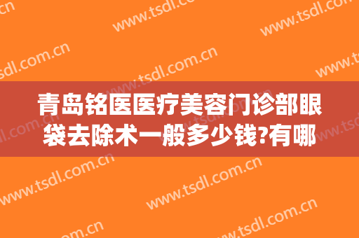 青岛铭医医疗美容门诊部眼袋去除术一般多少钱?有哪些优势?(青岛眼科医院祛眼袋)