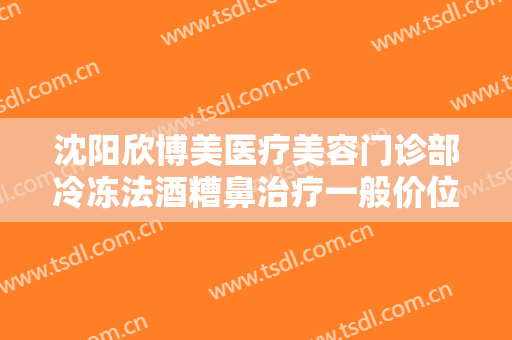 沈阳欣博美医疗美容门诊部冷冻法酒糟鼻治疗一般价位是多少?贵不贵?