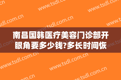 南昌国韩医疗美容门诊部开眼角要多少钱?多长时间恢复?(南昌韩美整形医院电话是多少)