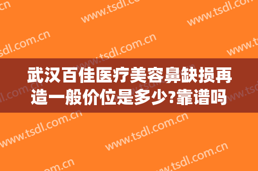 武汉百佳医疗美容鼻缺损再造一般价位是多少?靠谱吗?(武汉整容修复鼻子厉害的医生)