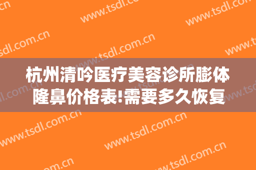杭州清吟医疗美容诊所膨体隆鼻价格表!需要多久恢复?(杭州清吟美容整形)