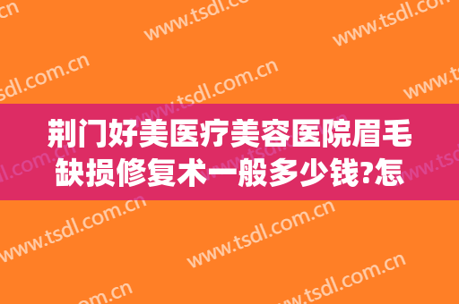荆门好美医疗美容医院眉毛缺损修复术一般多少钱?怎么样?(荆门哪里做眉毛做的好)