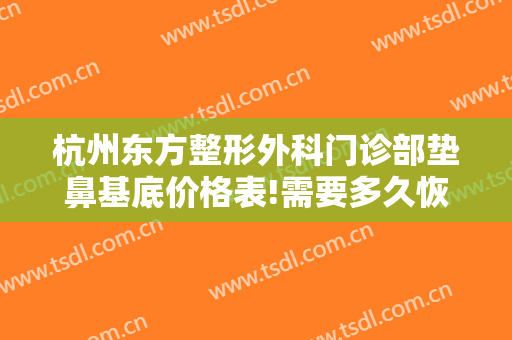 杭州东方整形外科门诊部垫鼻基底价格表!需要多久恢复?