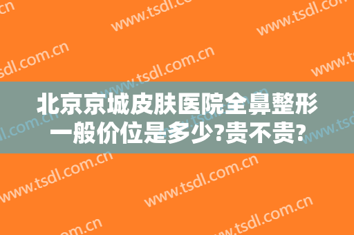 北京京城皮肤医院全鼻整形一般价位是多少?贵不贵?