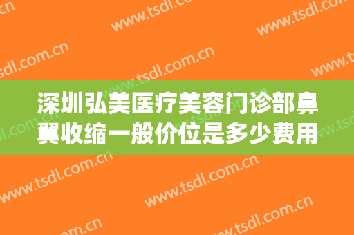 深圳弘美医疗美容门诊部鼻翼收缩一般价位是多少费用?怎么样?(深圳弘美整形美容医院怎么样)
