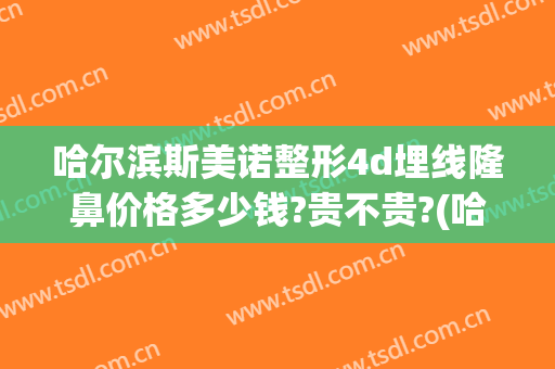 哈尔滨斯美诺整形4d埋线隆鼻价格多少钱?贵不贵?(哈尔滨假体隆鼻一般多少钱)