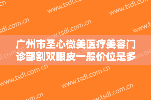 广州市圣心微美医疗美容门诊部割双眼皮一般价位是多少钱?效果怎么样?