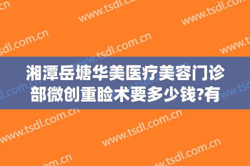 湘潭岳塘华美医疗美容门诊部微创重睑术要多少钱?有哪些优势?(湘潭华美医疗美容医院专家)