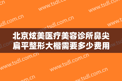 北京炫美医疗美容诊所鼻尖扁平整形大楷需要多少费用?需要多久恢复?