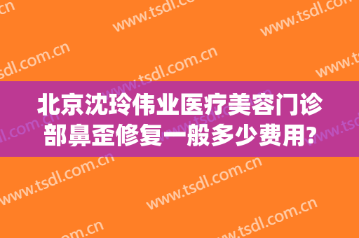 北京沈玲伟业医疗美容门诊部鼻歪修复一般多少费用?靠谱吗?(沈玲伟业医疗美容怎么样)