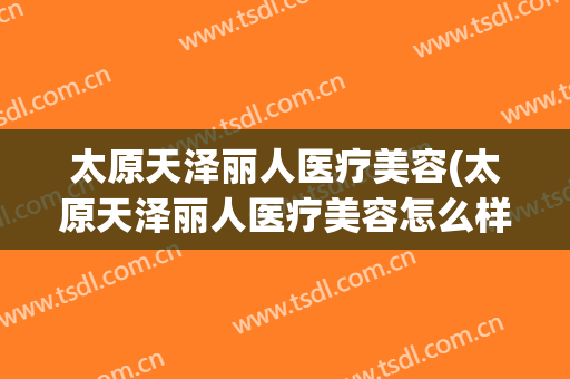 太原天泽丽人医疗美容(太原天泽丽人医疗美容怎么样)