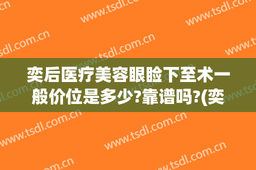 奕后医疗美容眼睑下至术一般价位是多少?靠谱吗?(奕后整形医院)