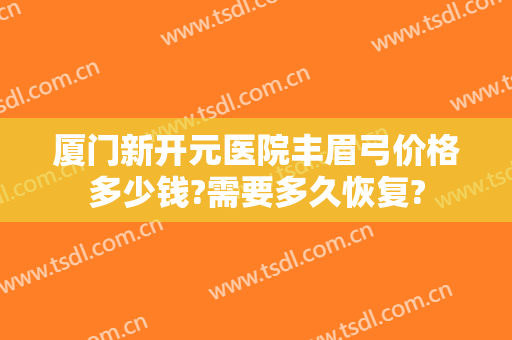 厦门新开元医院丰眉弓价格多少钱?需要多久恢复?