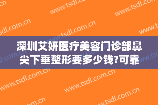 深圳艾妍医疗美容门诊部鼻尖下垂整形要多少钱?可靠吗?(艾妍整形医院)