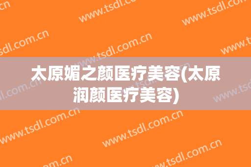 太原媚之颜医疗美容(太原润颜医疗美容)