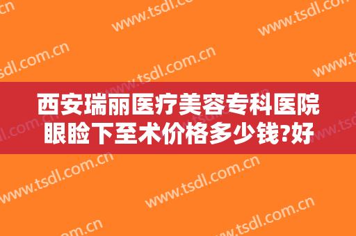 西安瑞丽医疗美容专科医院眼睑下至术价格多少钱?好不好?