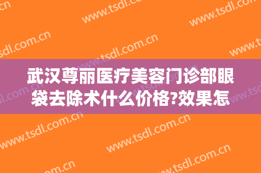 武汉尊丽医疗美容门诊部眼袋去除术什么价格?效果怎么样?(武汉去除眼袋最好的医院是哪家)