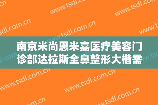 南京米尚恩米嘉医疗美容门诊部达拉斯全鼻整形大楷需要多少费用?好不好?