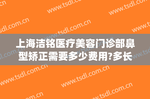 上海洁铭医疗美容门诊部鼻型矫正需要多少费用?多长时间恢复?(铭医整形鼻综合价格)