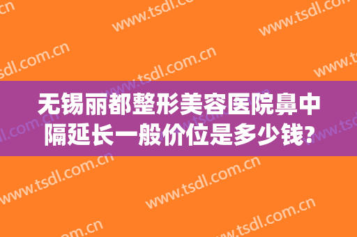 无锡丽都整形美容医院鼻中隔延长一般价位是多少钱?靠谱吗?(无锡整容医院推荐)