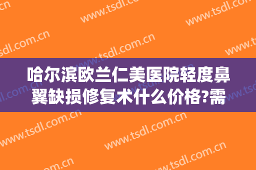 哈尔滨欧兰仁美医院轻度鼻翼缺损修复术什么价格?需要多久恢复?(fruit词组)