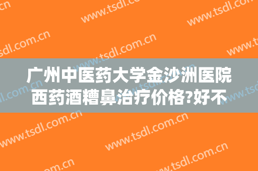 广州中医药大学金沙洲医院西药酒糟鼻治疗价格?好不好?(专治酒糟鼻医院)