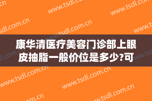 康华清医疗美容门诊部上眼皮抽脂一般价位是多少?可靠吗?(双眼皮抽脂费用)