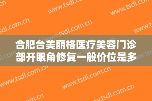 合肥台美丽格医疗美容门诊部开眼角修复一般价位是多少费用?靠谱吗?